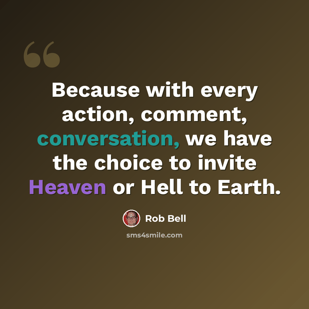 “Because with every action, comment, conversation, we have the choice to invite Heaven or Hell to Earth.” quote by Rob Bell