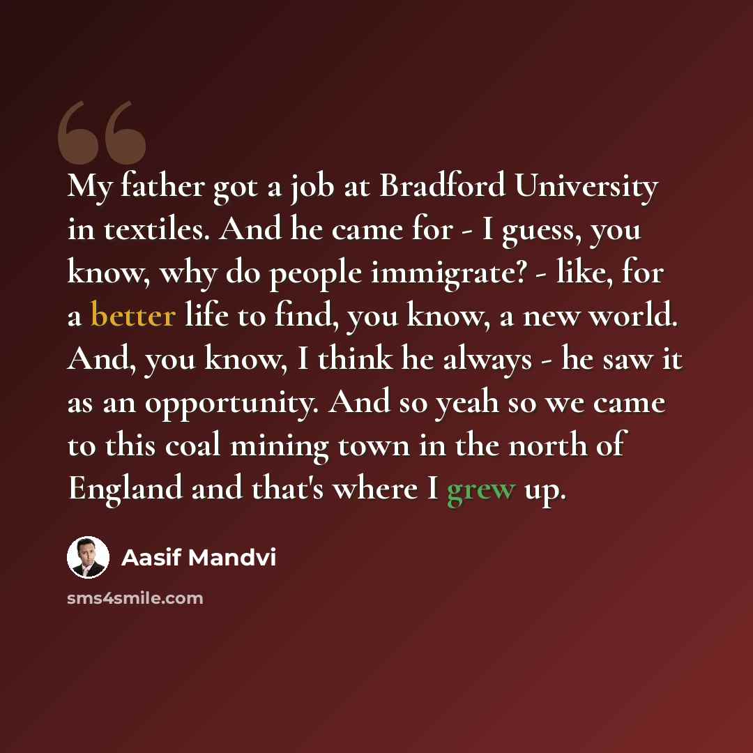 “My father got a job at Bradford University in textiles. And he came for - I guess, you know, why do people immigrate? - like, for a better life to find, you know, a new world. And, you know, I think he always - he saw it as an opportunity. And so yeah so we came to this coal mining town in the…” quote by Aasif Mandvi