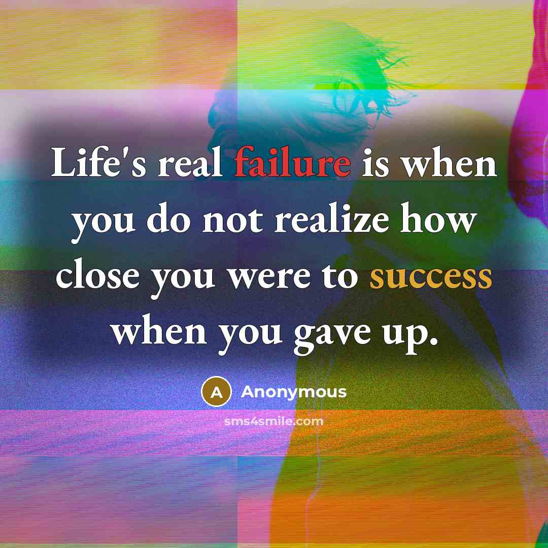 “Life's real failure is when you do not realize how close you were to success when you gave up.” quote by Anonymous