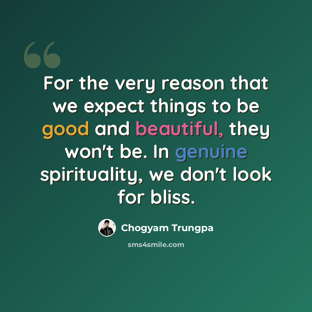 “For the very reason that we expect things to be good and beautiful, they won't be. In genuine spirituality, we don't look for bliss.” quote by Chogyam Trungpa