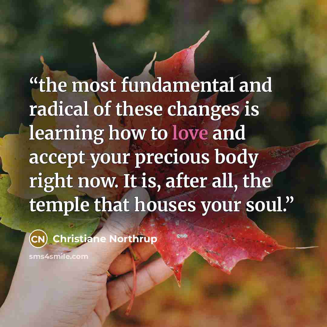 “the most fundamental and radical of these changes is learning how to love and accept your precious body right now. It is, after all, the temple that houses your soul.” quote by Christiane Northrup