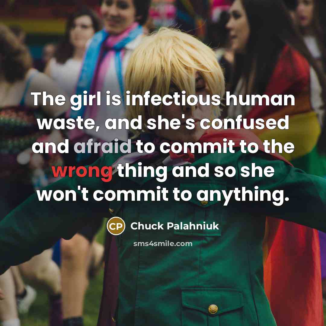 “The girl is infectious human waste, and she's confused and afraid to commit to the wrong thing and so she won't commit to anything.” quote by Chuck Palahniuk