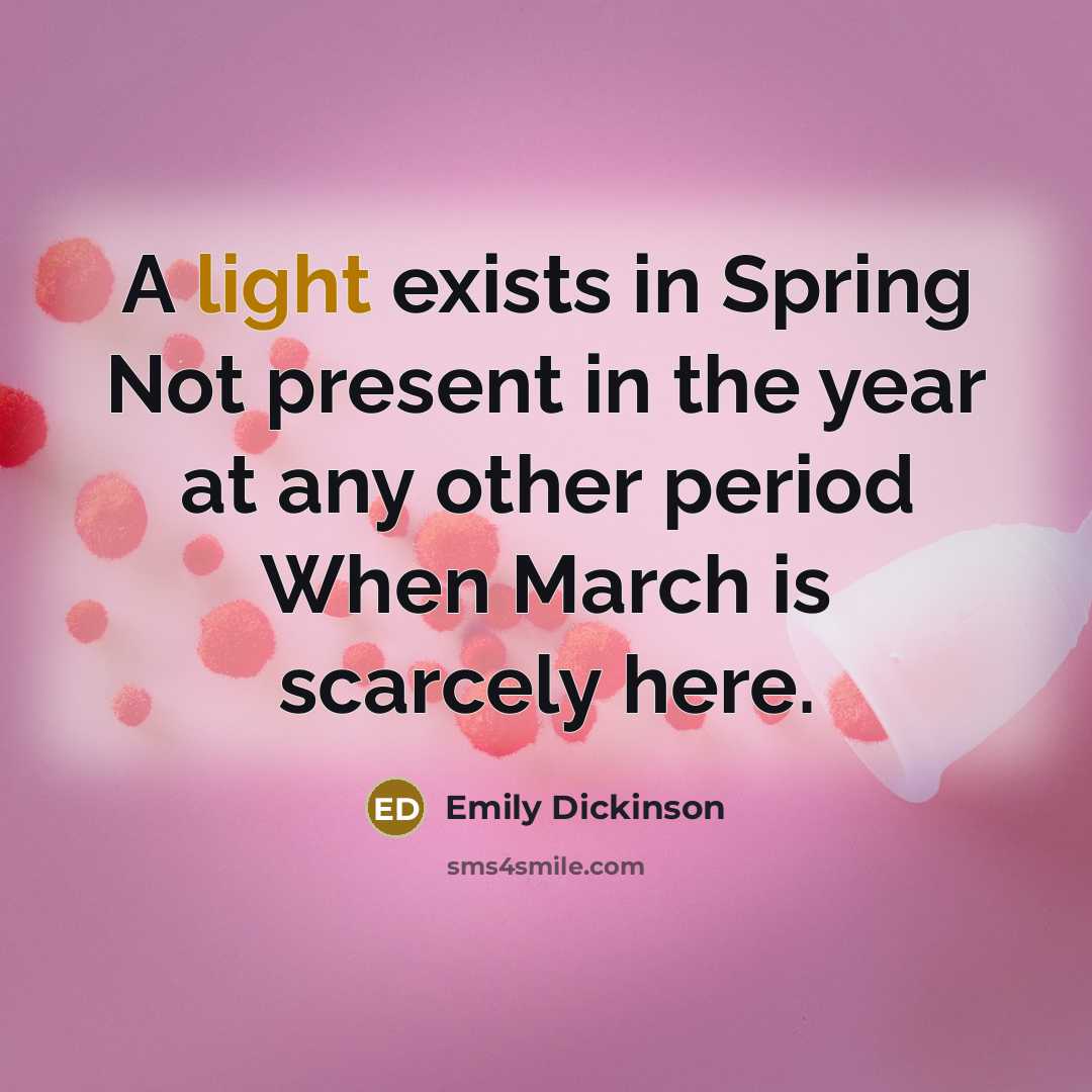 “A light exists in Spring Not present in the year at any other period When March is scarcely here.” quote by Emily Dickinson