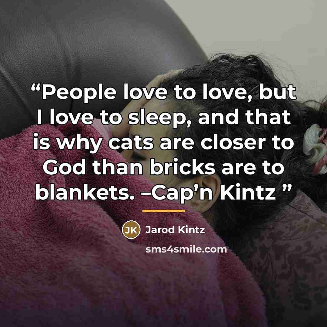 “People love to love, but I love to sleep, and that is why cats are closer to God than bricks are to blankets. –Cap’n Kintz” quote by Jarod Kintz