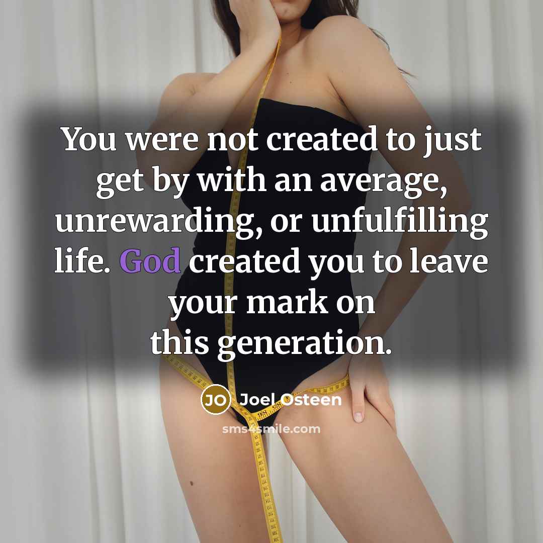 “You were not created to just get by with an average, unrewarding, or unfulfilling life. God created you to leave your mark on this generation.” quote by Joel Osteen