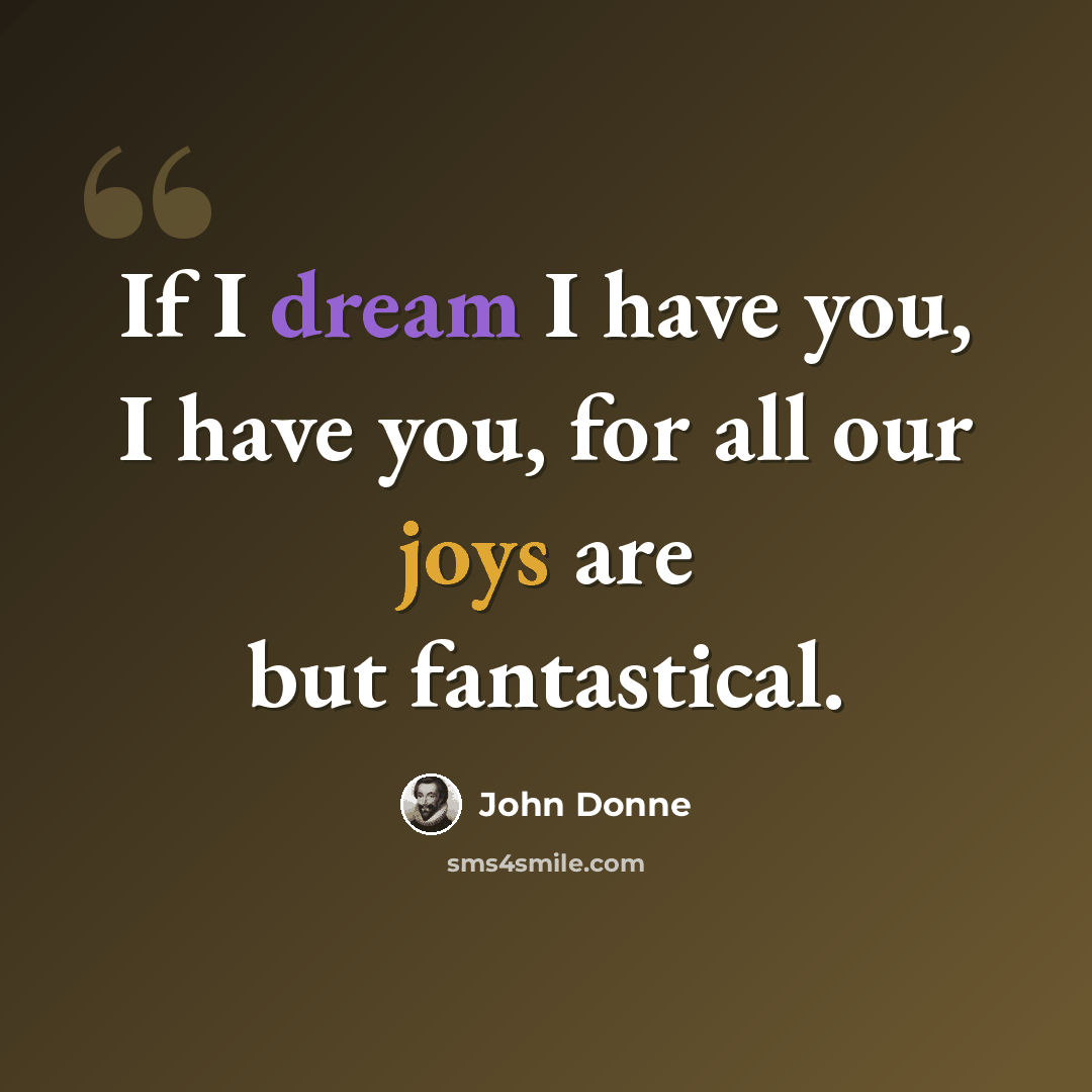“If I dream I have you, I have you, for all our joys are but fantastical.” quote by John Donne