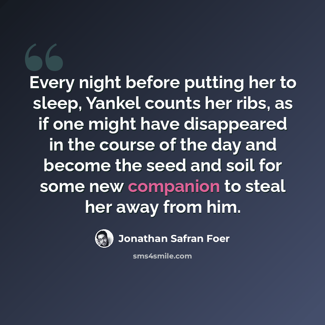 “Every night before putting her to sleep, Yankel counts her ribs, as if one might have disappeared in the course of the day and become the seed and soil for some new companion to steal her away from him.” quote by Jonathan Safran Foer