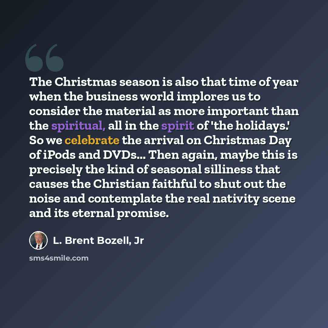 “The Christmas season is also that time of year when the business world implores us to consider the material as more important than the spiritual, all in the spirit of 'the holidays.' So we celebrate the arrival on Christmas Day of iPods and DVDs... Then again, maybe this is precisely the kind of…” quote by L. Brent Bozell, Jr