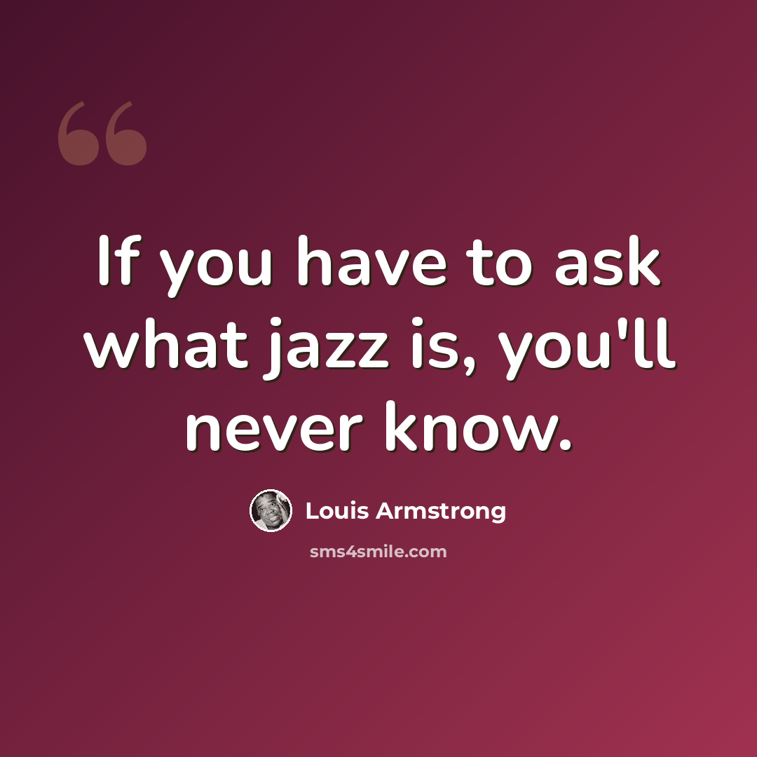 “If you have to ask what jazz is, you'll never know.” quote by Louis Armstrong