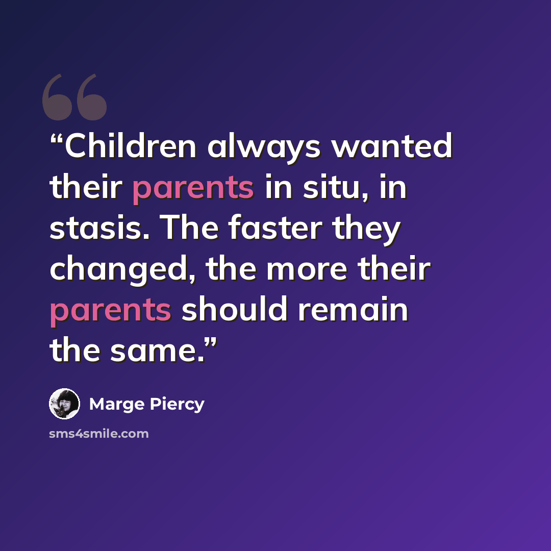 “Children always wanted their parents in situ, in stasis. The faster they changed, the more their parents should remain the same.” quote by Marge Piercy
