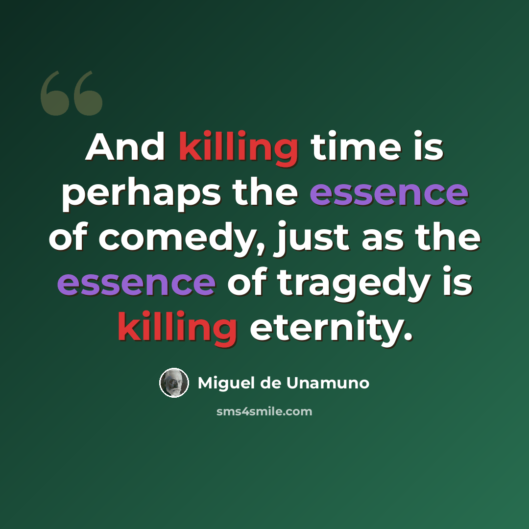 “And killing time is perhaps the essence of comedy, just as the essence of tragedy is killing eternity.” quote by Miguel de Unamuno