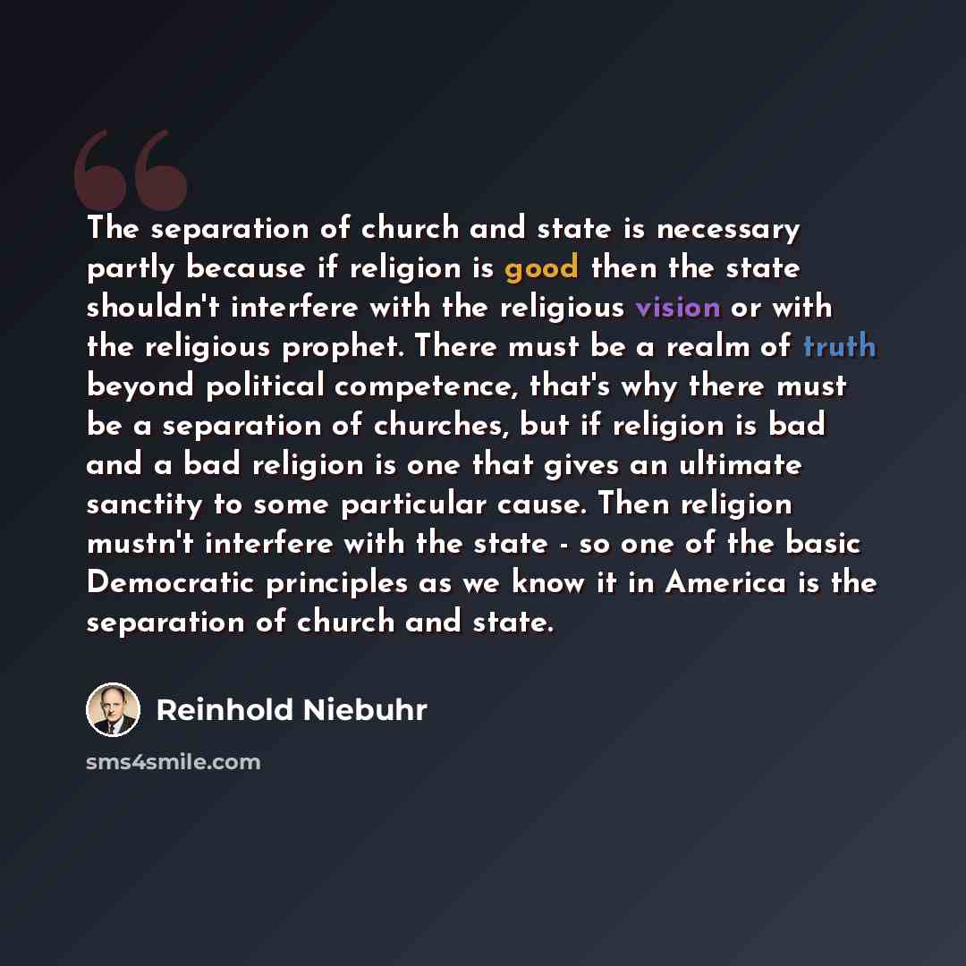 “The separation of church and state is necessary partly because if religion is good then the state shouldn't interfere with the religious vision or with the religious prophet. There must be a realm of truth beyond political competence, that's why there must be a separation of churches, but if…” quote by Reinhold Niebuhr