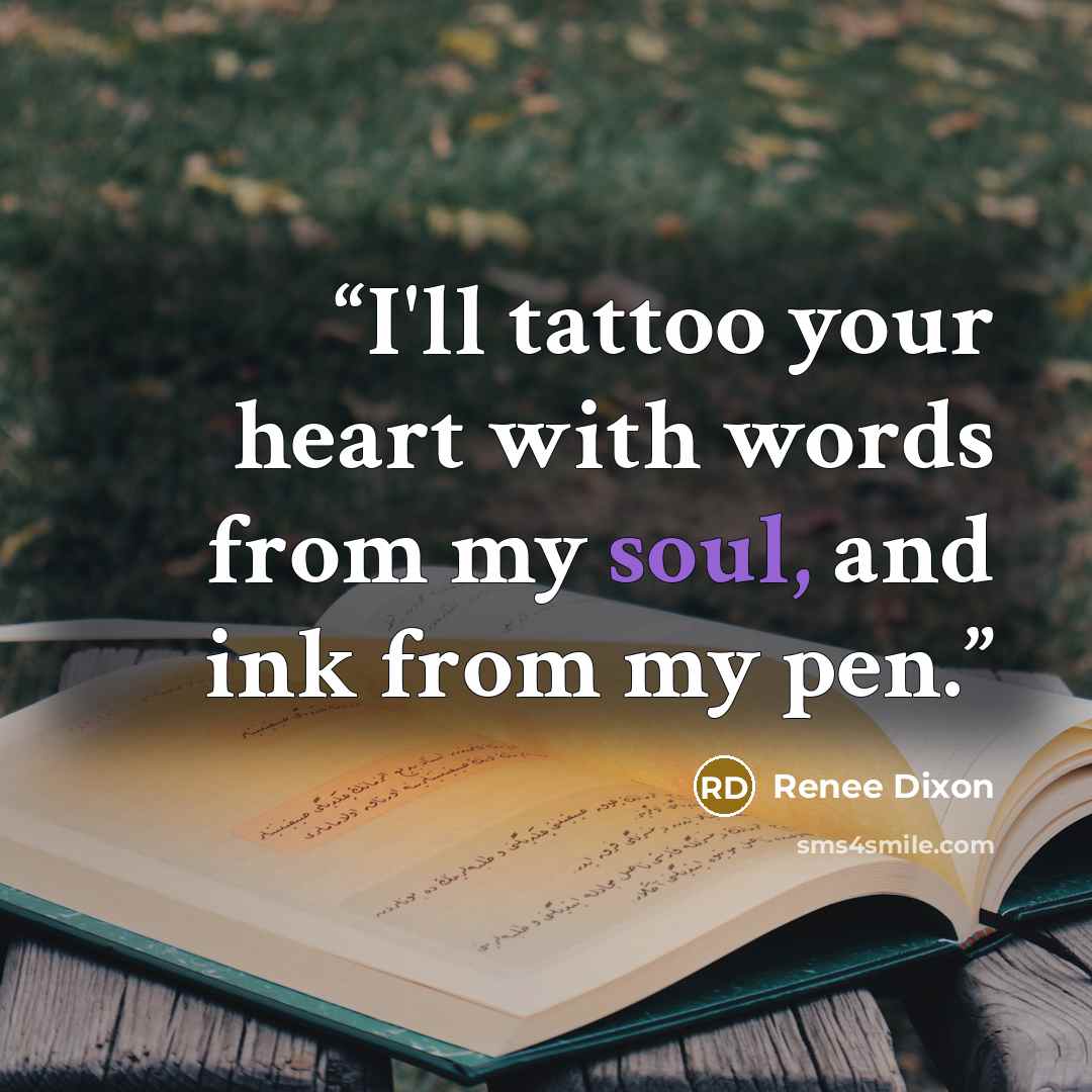 “I'll tattoo your heart with words from my soul, and ink from my pen.” quote by Renee Dixon
