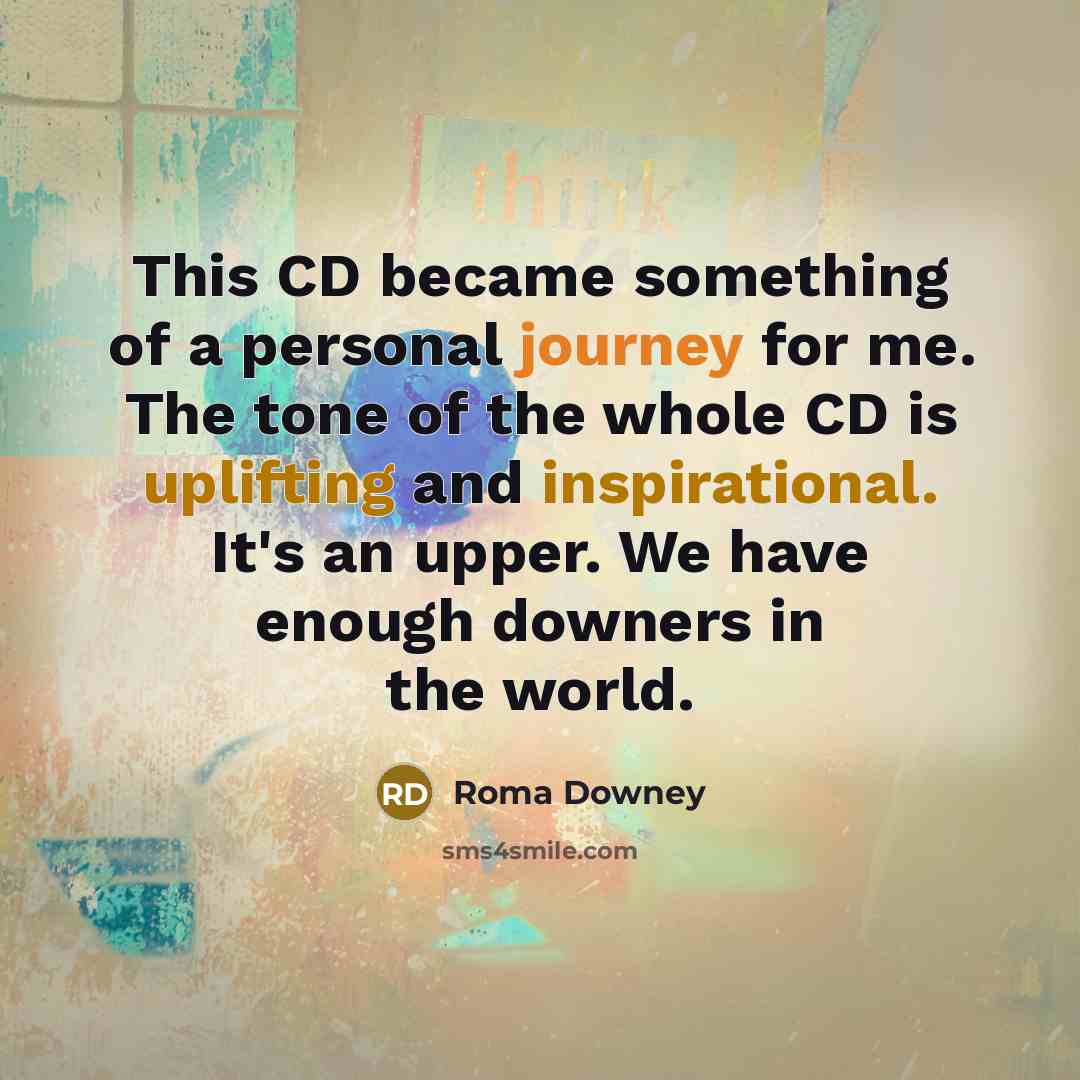 “This CD became something of a personal journey for me. The tone of the whole CD is uplifting and inspirational. It's an upper. We have enough downers in the world.” quote by Roma Downey