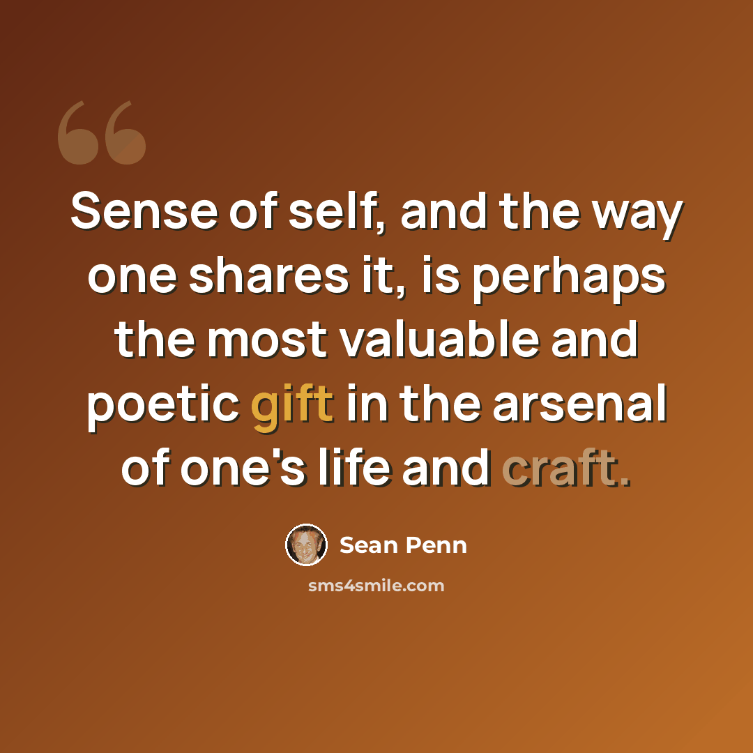 “Sense of self, and the way one shares it, is perhaps the most valuable and poetic gift in the arsenal of one's life and craft.” quote by Sean Penn