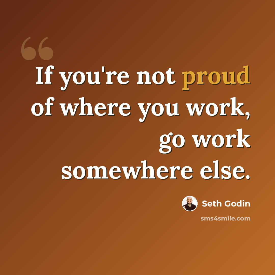“If you're not proud of where you work, go work somewhere else.” quote by Seth Godin