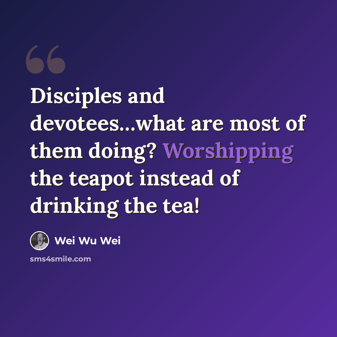 “Disciples and devotees…what are most of them doing? Worshipping the teapot instead of drinking the tea!” quote by Wei Wu Wei