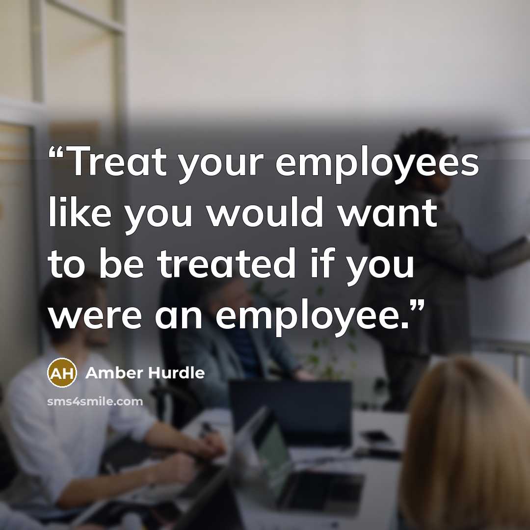 “Treat your employees like you would want to be treated if you were an employee.” quote by Amber Hurdle