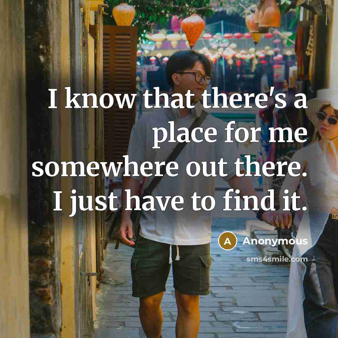 “I know that there's a place for me somewhere out there. I just have to find it.” quote by Anonymous