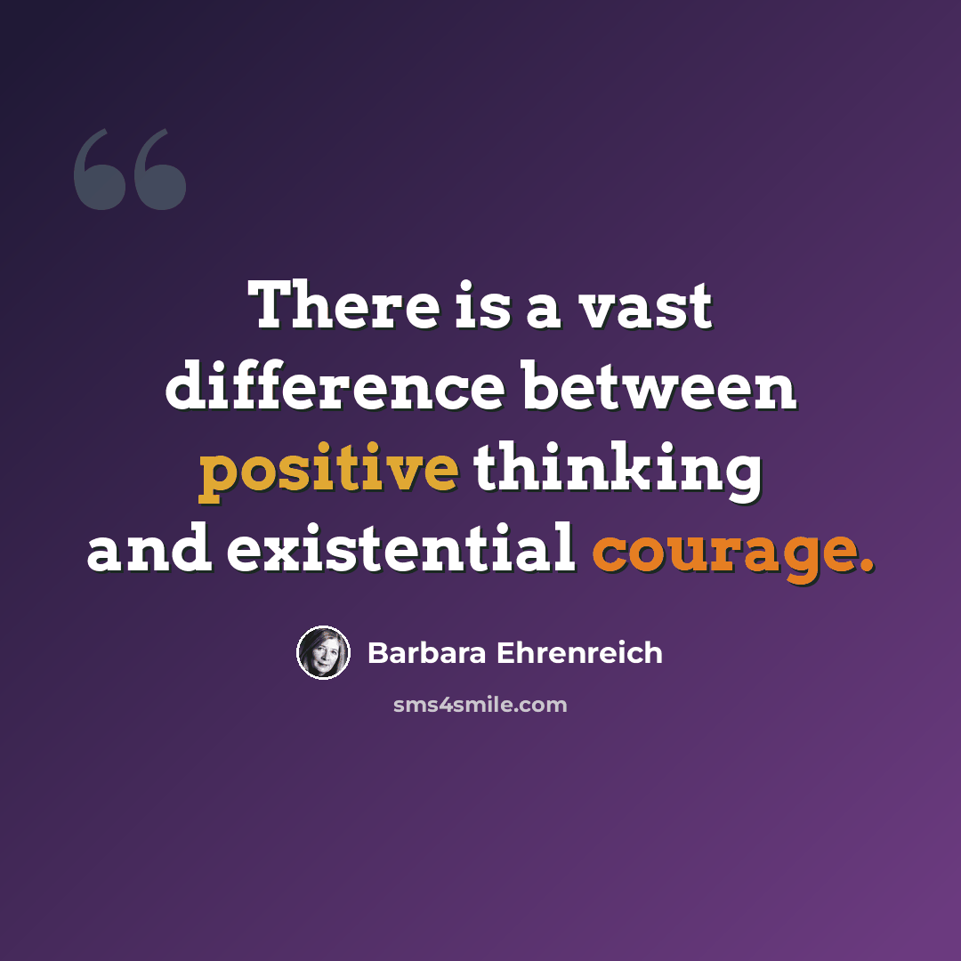 “There is a vast difference between positive thinking and existential courage.” quote by Barbara Ehrenreich