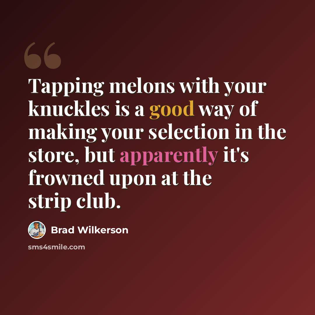 “Tapping melons with your knuckles is a good way of making your selection in the store, but apparently it's frowned upon at the strip club.” quote by Brad Wilkerson