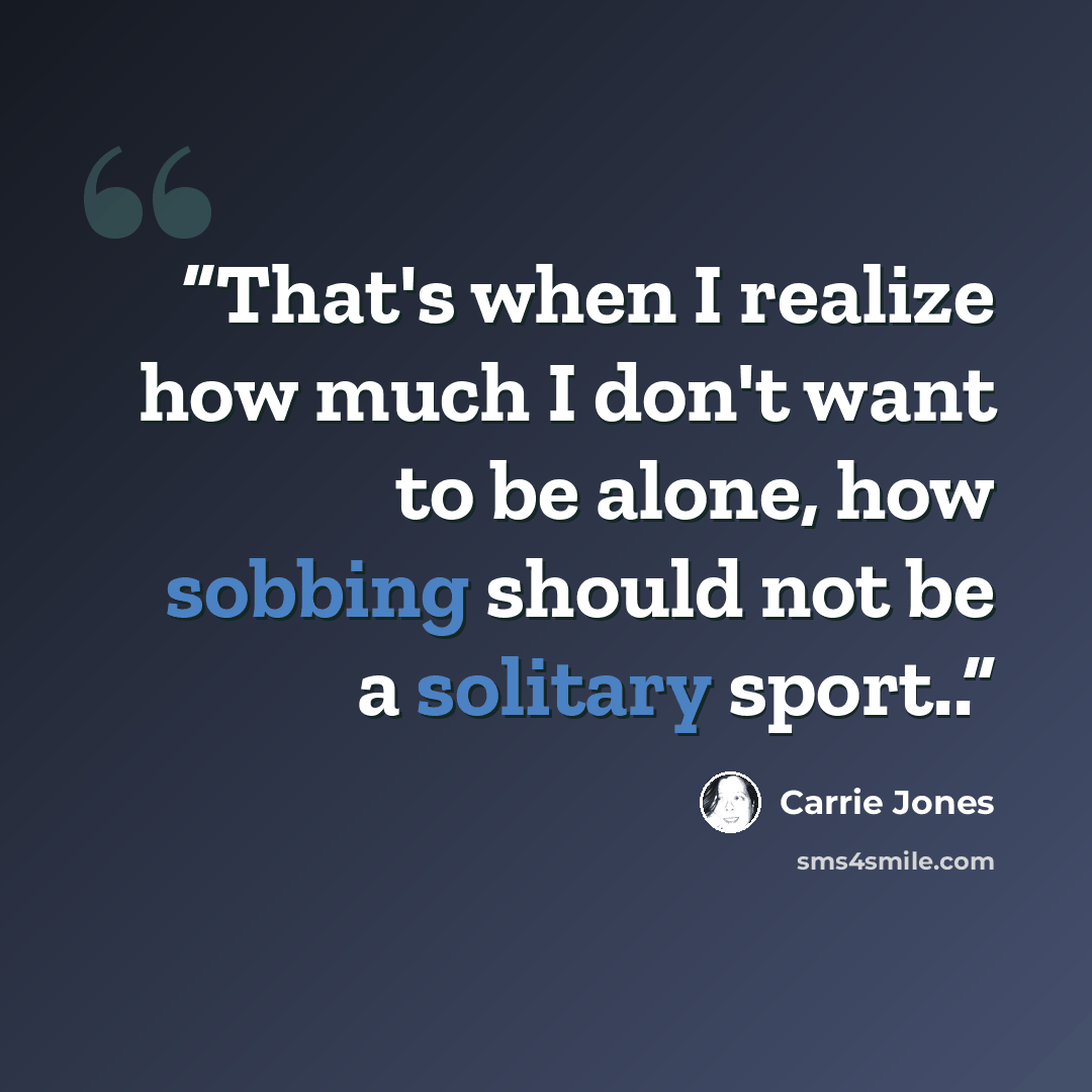 “That's when I realize how much I don't want to be alone, how sobbing should not be a solitary sport..” quote by Carrie Jones