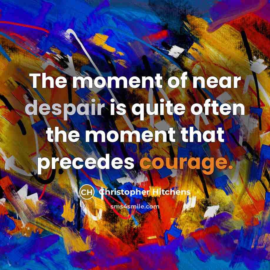 “The moment of near despair is quite often the moment that precedes courage.” quote by Christopher Hitchens