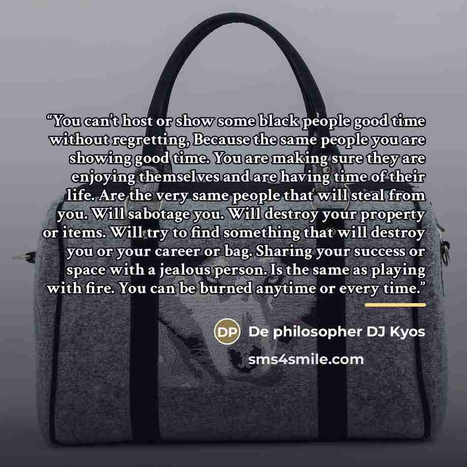 “You can’t host or show some black people good time without regretting, Because the same people you are showing good time. You are making sure they are enjoying themselves and are having time of their life. Are the very same people that will steal from you. Will sabotage you. Will destroy your…” quote by De philosopher DJ Kyos