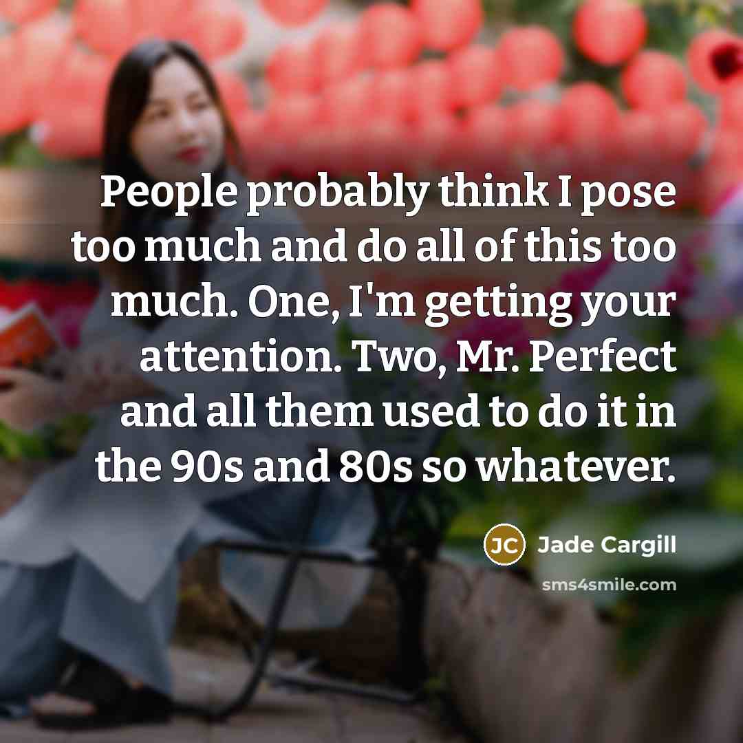 “People probably think I pose too much and do all of this too much. One, I'm getting your attention. Two, Mr. Perfect and all them used to do it in the 90s and 80s so whatever.” quote by Jade Cargill
