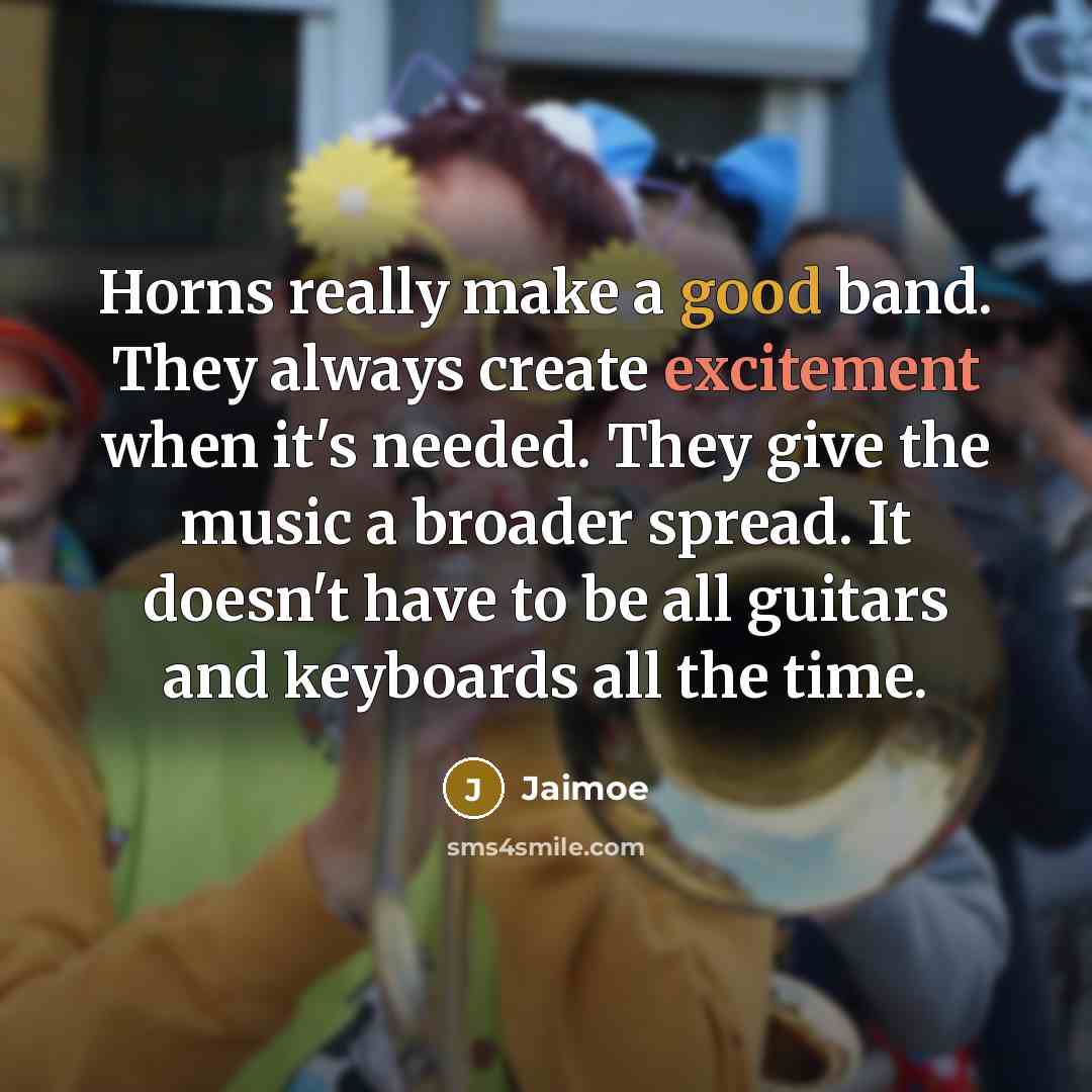 “Horns really make a good band. They always create excitement when it's needed. They give the music a broader spread. It doesn't have to be all guitars and keyboards all the time.” quote by Jaimoe
