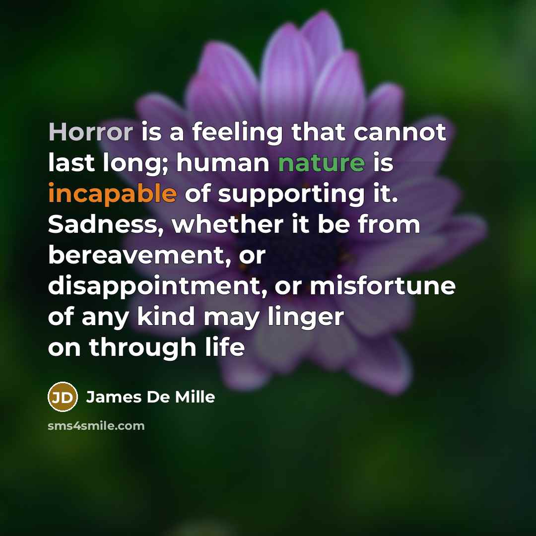 “Horror is a feeling that cannot last long; human nature is incapable of supporting it. Sadness, whether it be from bereavement, or disappointment, or misfortune of any kind may linger on through life” quote by James De Mille