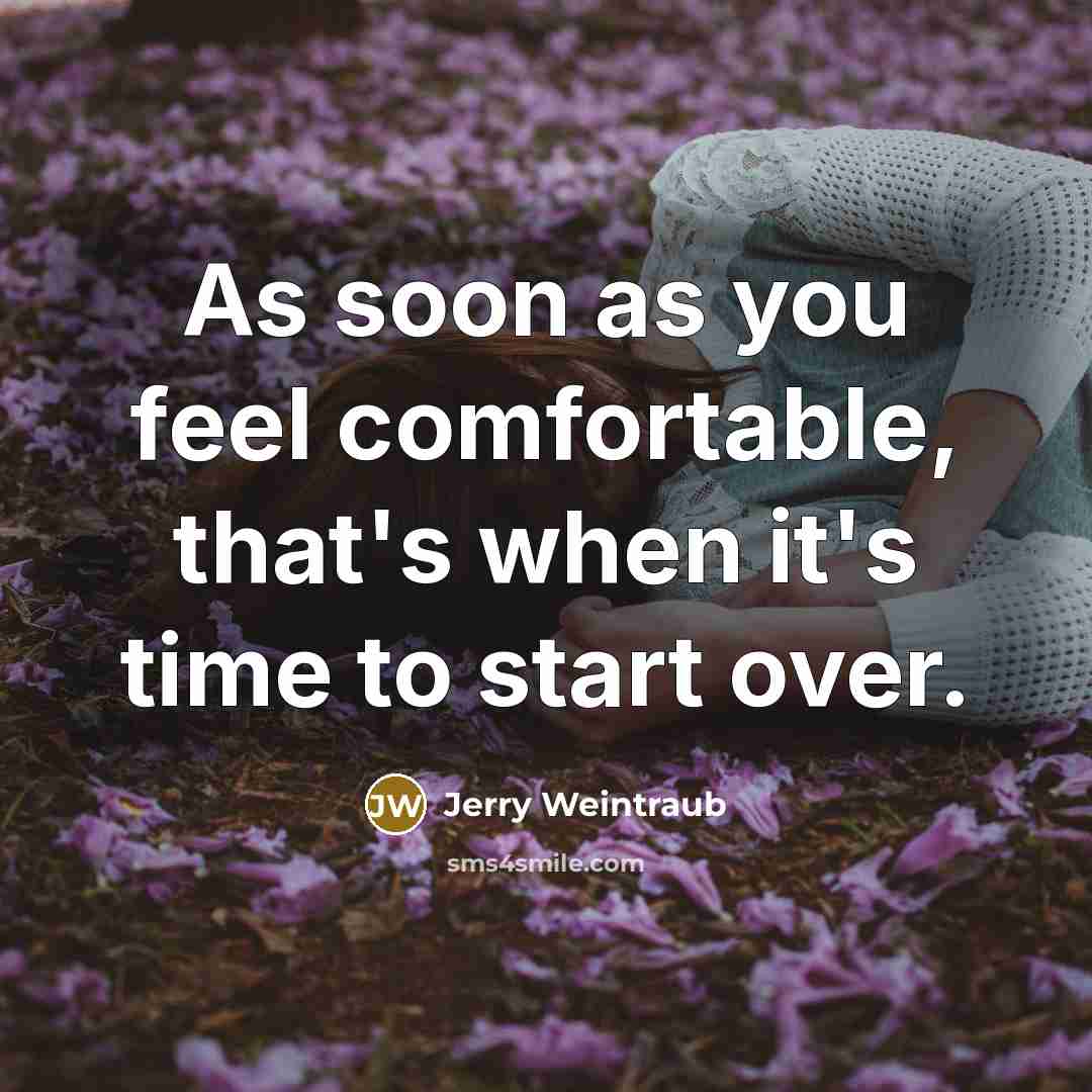 “As soon as you feel comfortable, that's when it's time to start over.” quote by Jerry Weintraub