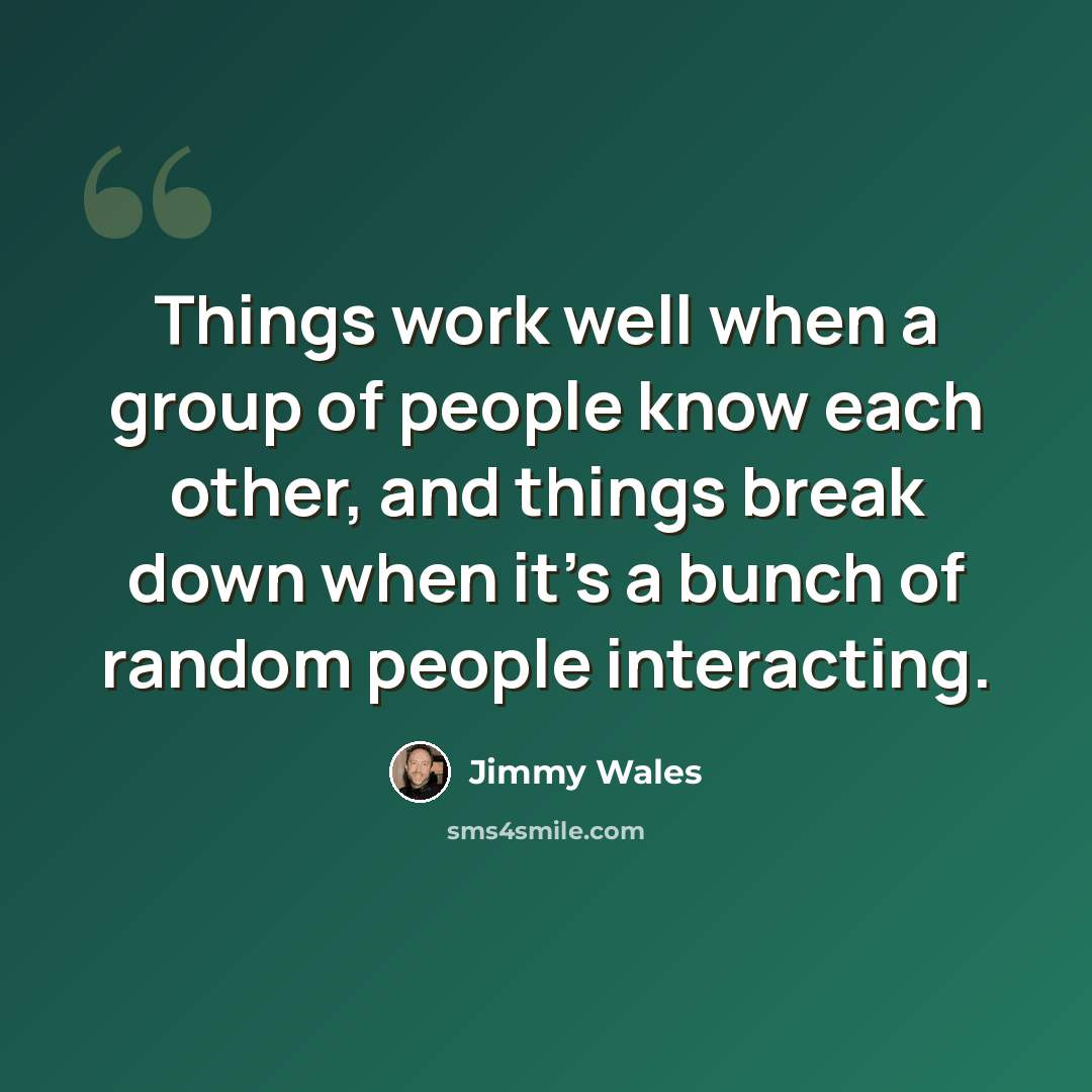 “Things work well when a group of people know each other, and things break down when it's a bunch of random people interacting.” quote by Jimmy Wales