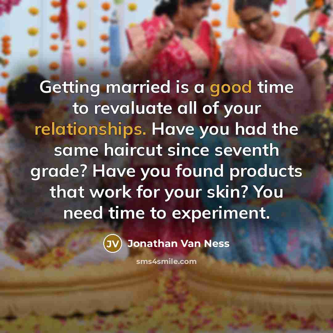 “Getting married is a good time to revaluate all of your relationships. Have you had the same haircut since seventh grade? Have you found products that work for your skin? You need time to experiment.” quote by Jonathan Van Ness