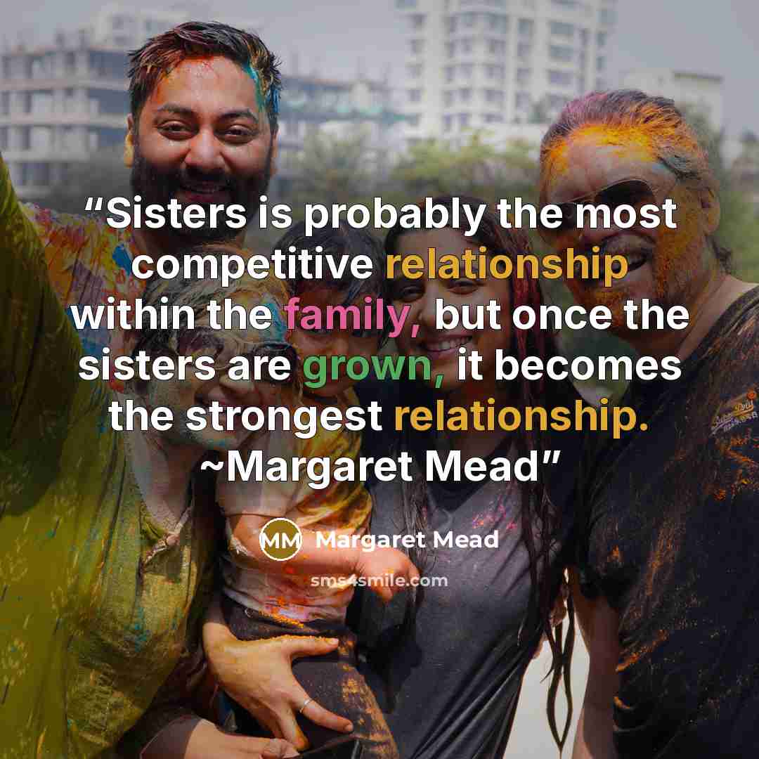 “Sisters is probably the most competitive relationship within the family, but once the sisters are grown, it becomes the strongest relationship. ~Margaret Mead” quote by Margaret Mead