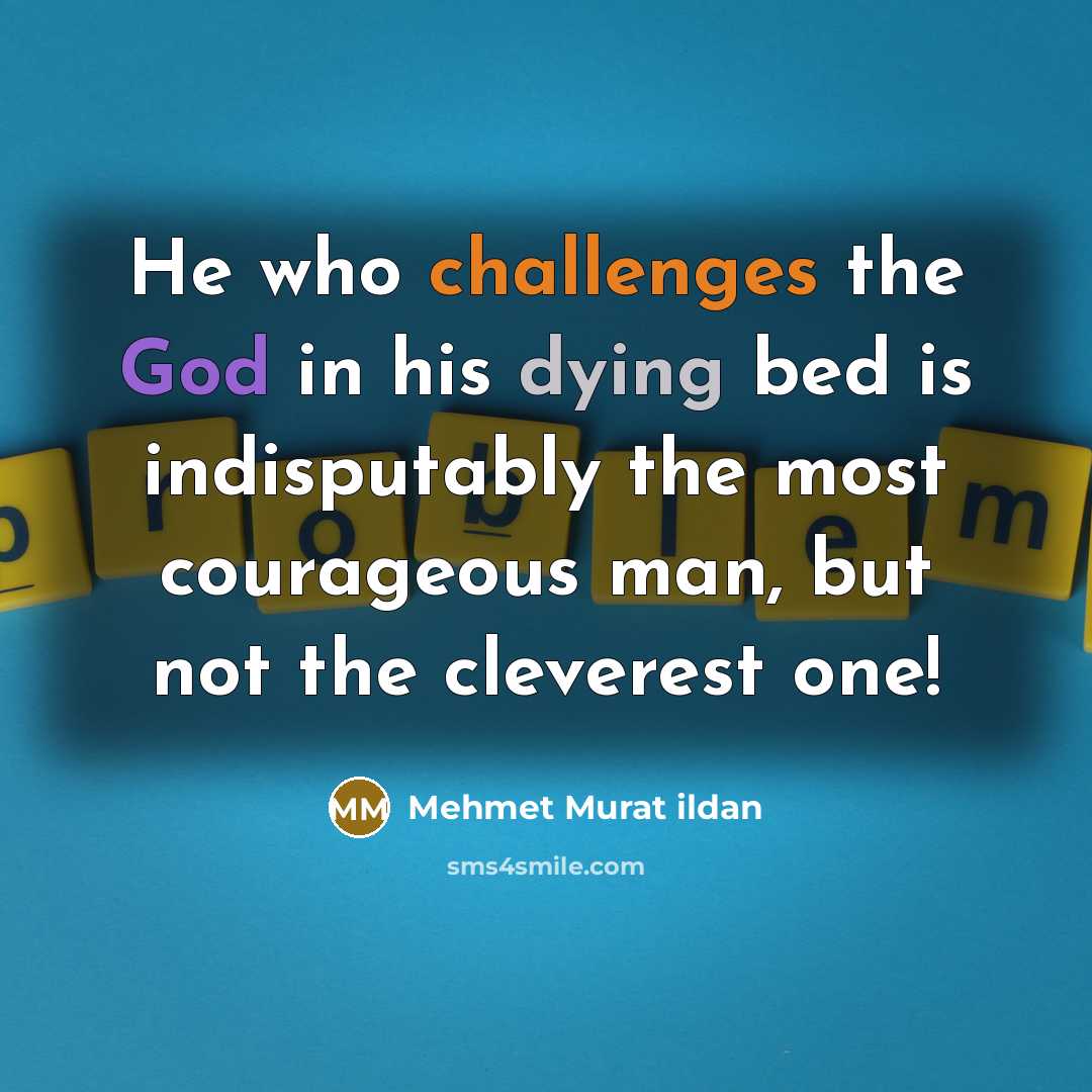 “He who challenges the God in his dying bed is indisputably the most courageous man, but not the cleverest one!” quote by Mehmet Murat Ildan