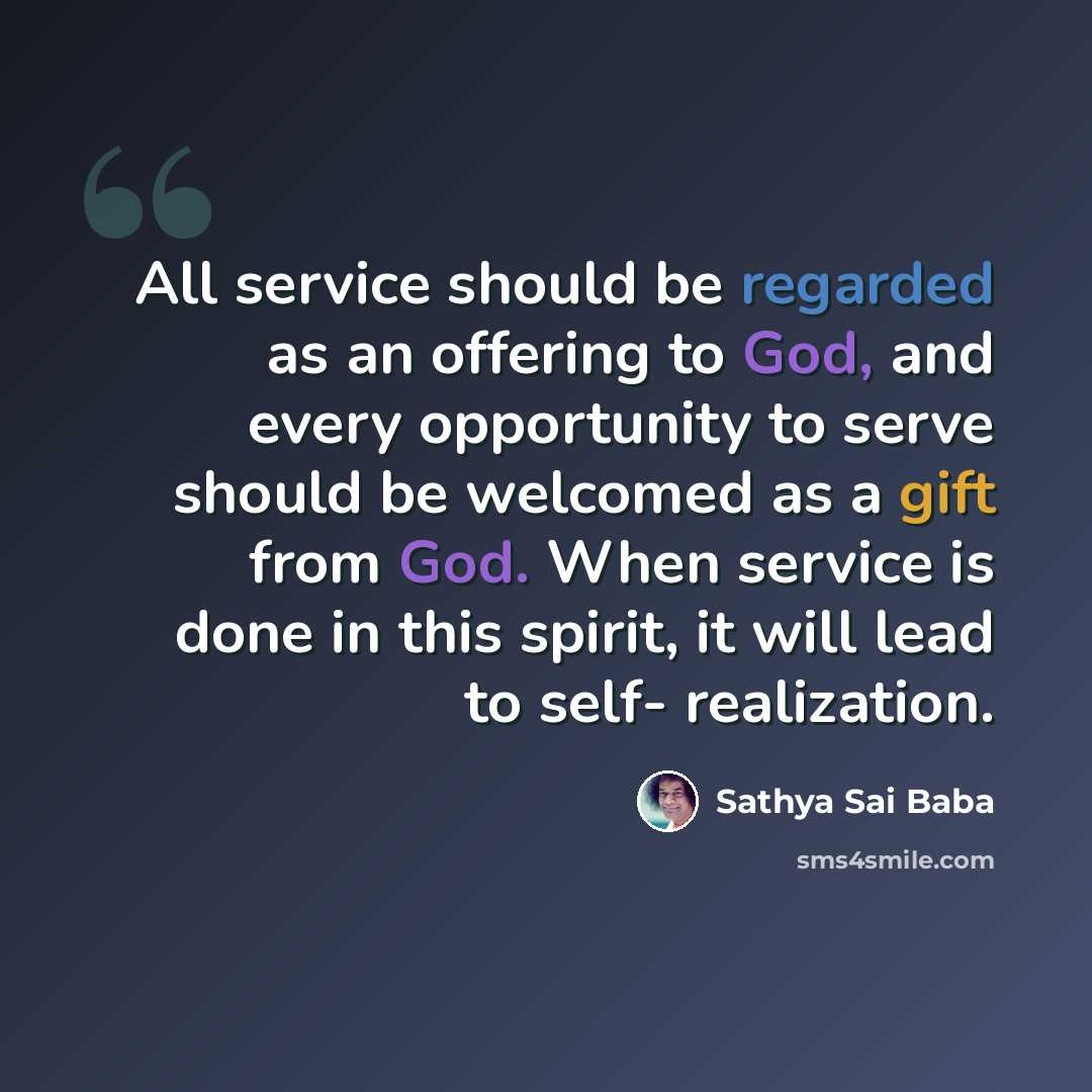 “All service should be regarded as an offering to God, and every opportunity to serve should be welcomed as a gift from God. When service is done in this spirit, it will lead to self- realization.” quote by Sathya Sai Baba