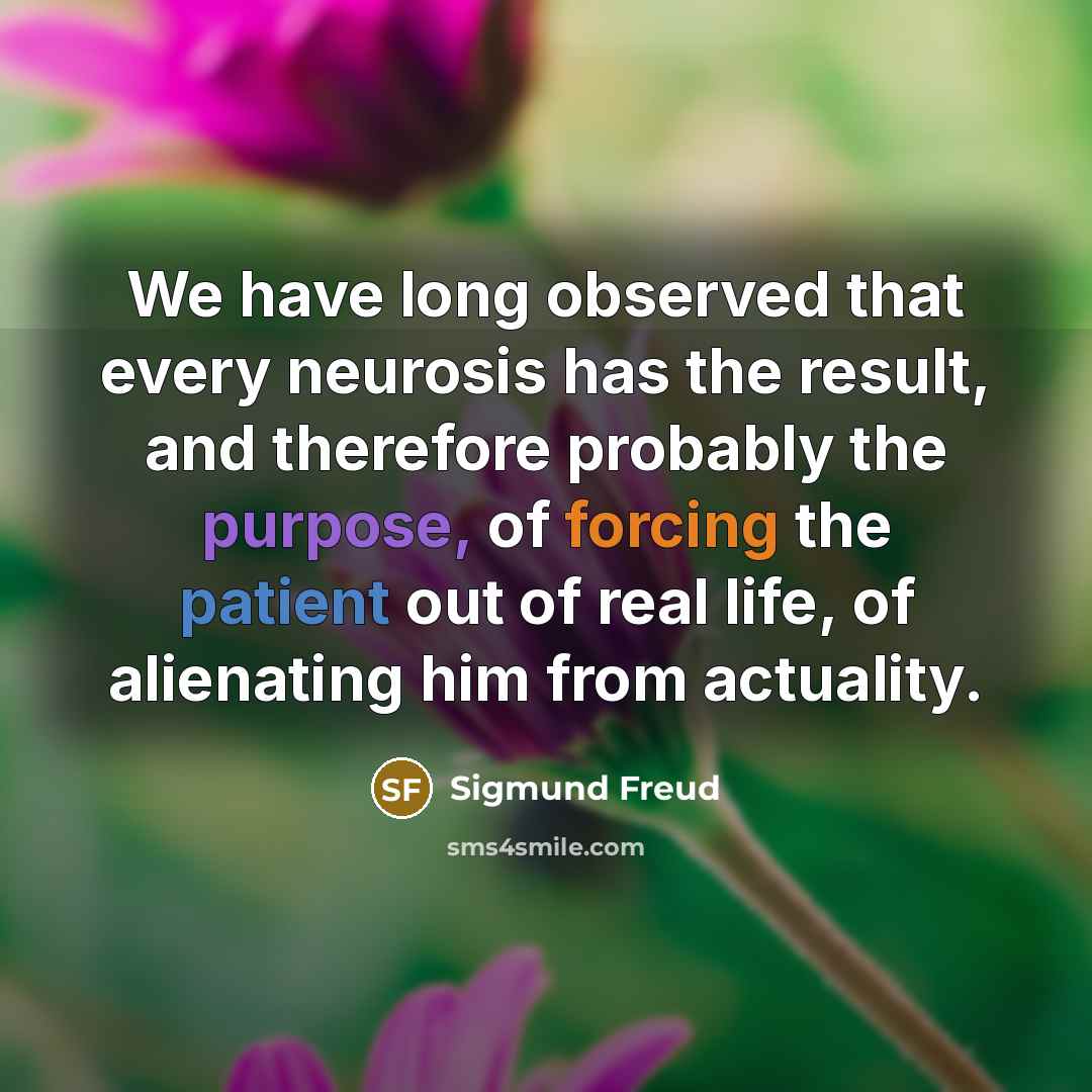 “We have long observed that every neurosis has the result, and therefore probably the purpose, of forcing the patient out of real life, of alienating him from actuality.” quote by Sigmund Freud