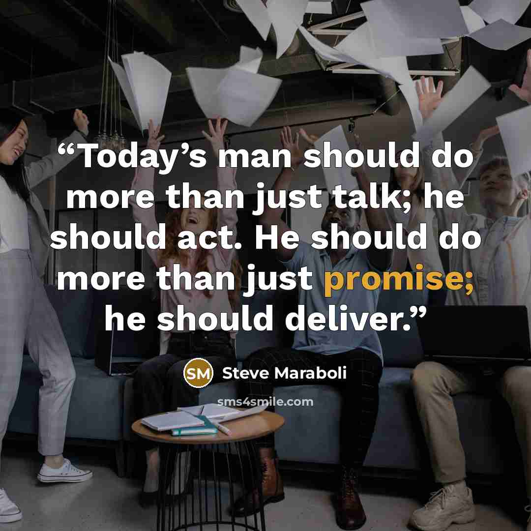 “Today’s man should do more than just talk; he should act. He should do more than just promise; he should deliver.” quote by Steve Maraboli