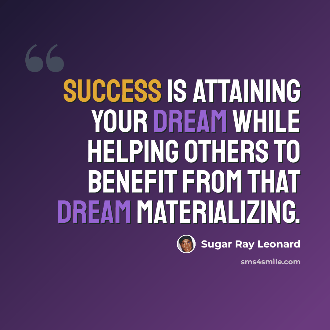 “Success is attaining your dream while helping others to benefit from that dream materializing.” quote by Sugar Ray Leonard