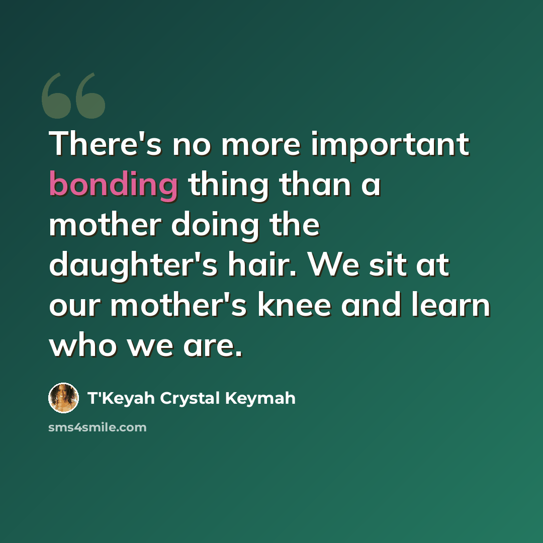 “There's no more important bonding thing than a mother doing the daughter's hair. We sit at our mother's knee and learn who we are.” quote by T'Keyah Crystal Keymah