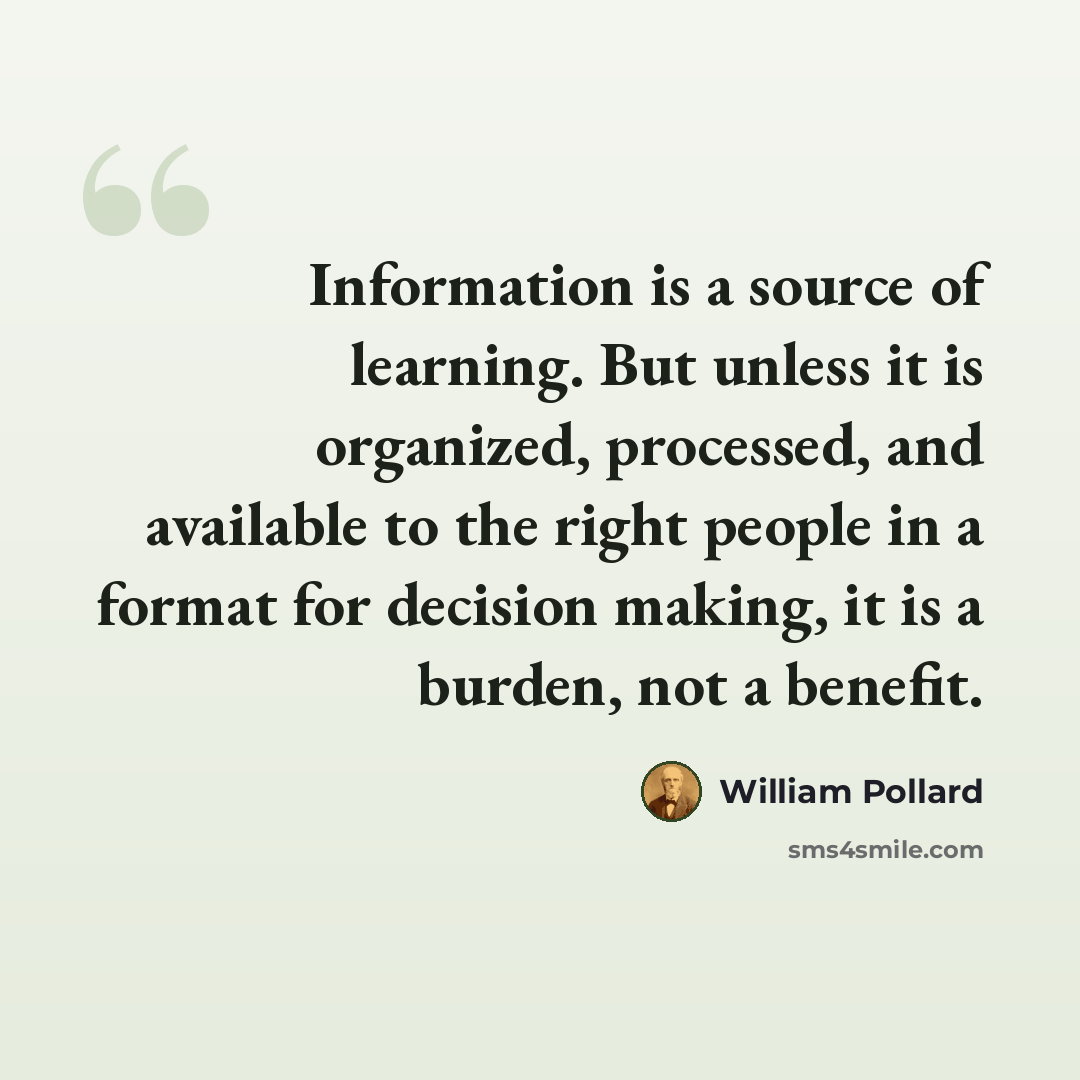 “Information is a source of learning. But unless it is organized, processed, and available to the right people in a format for decision making, it is a burden, not a benefit.” quote by William Pollard