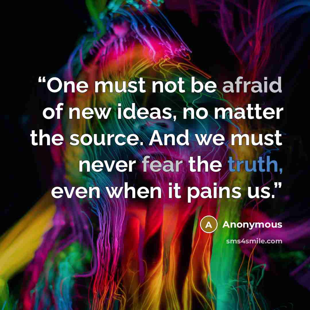 “One must not be afraid of new ideas, no matter the source. And we must never fear the truth, even when it pains us.” quote by Anonymous