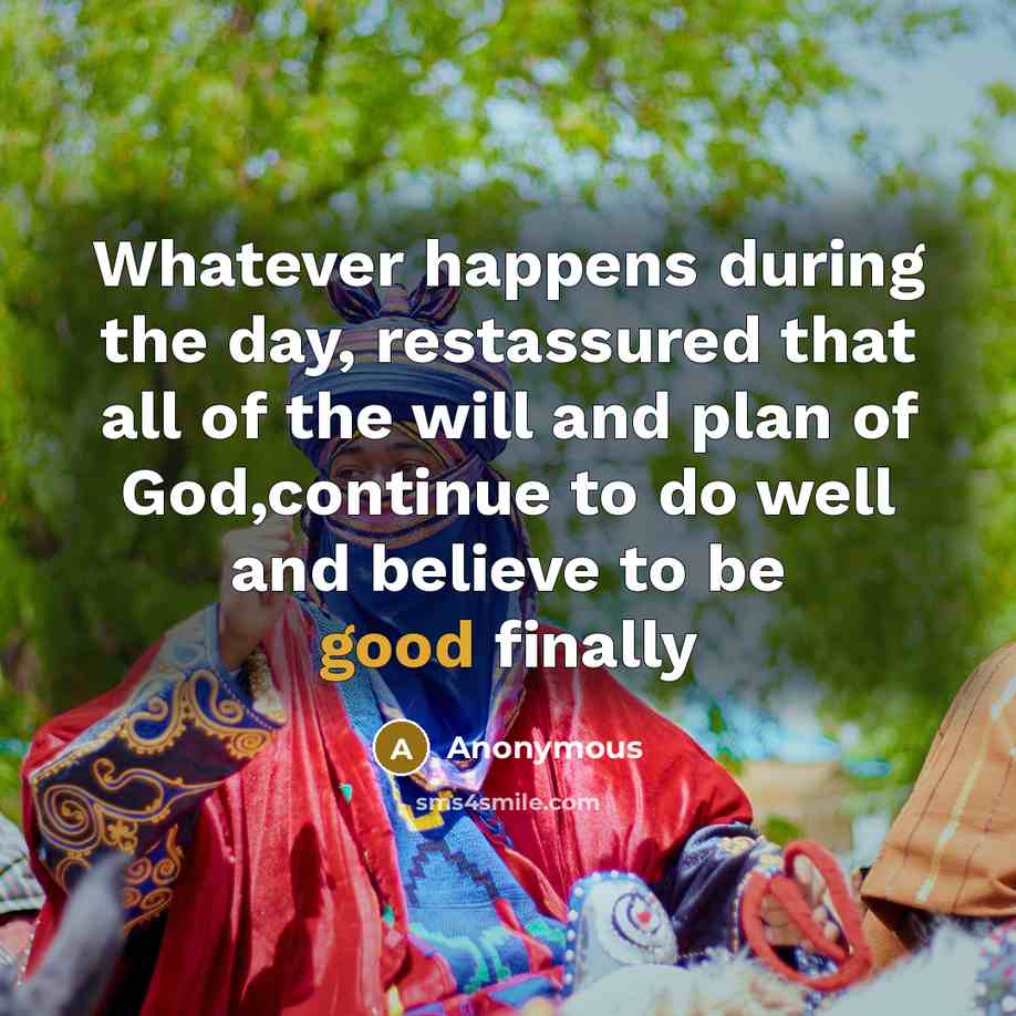 “Whatever happens during the day, restassured that all of the will and plan of God,continue to do well and believe to be good finally” quote by Anonymous