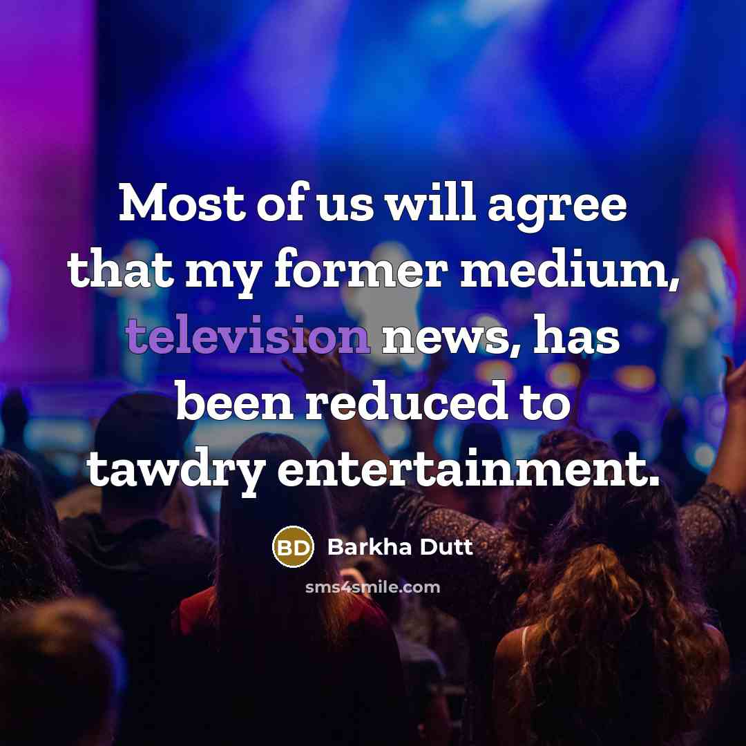 “Most of us will agree that my former medium, television news, has been reduced to tawdry entertainment.” quote by Barkha Dutt
