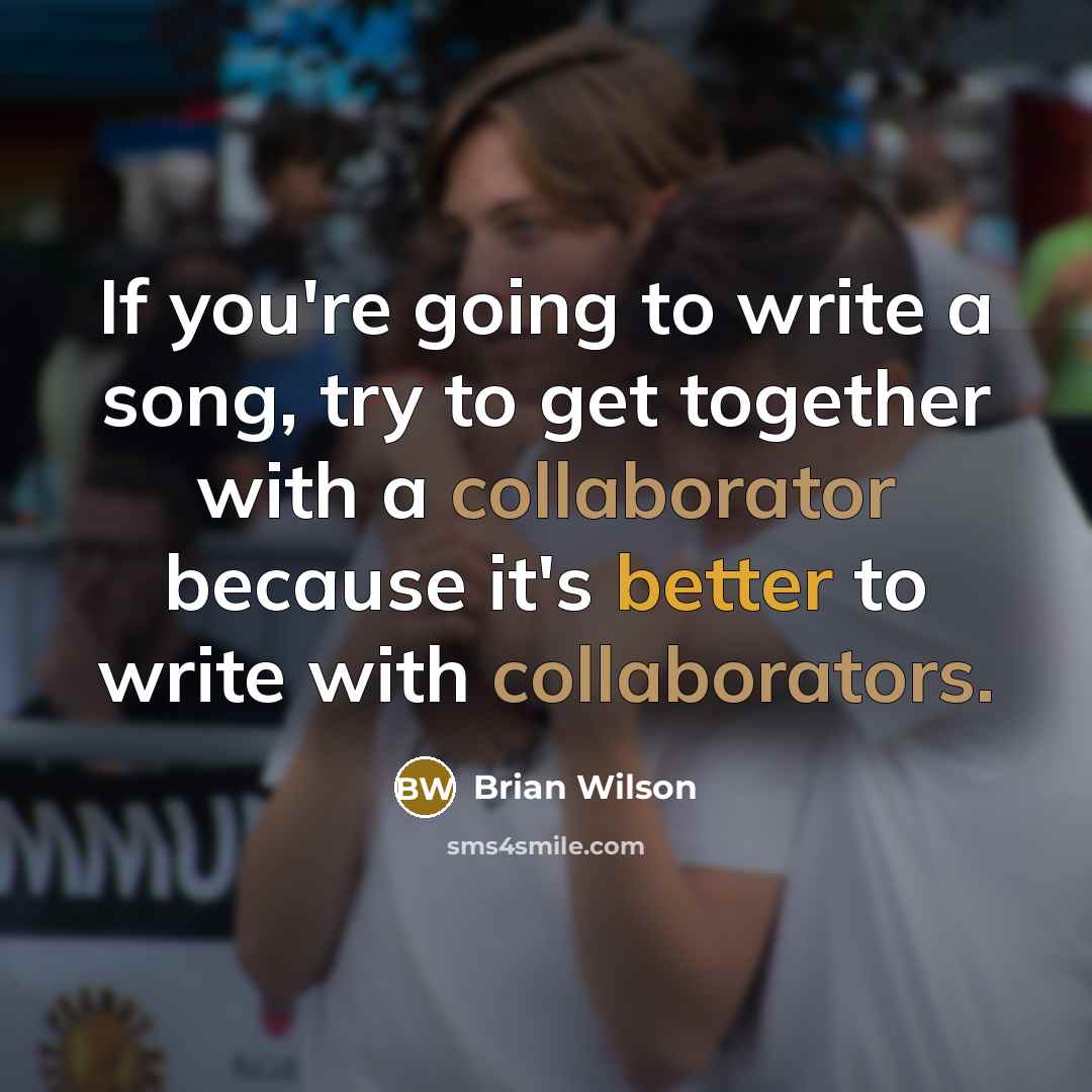 “If you're going to write a song, try to get together with a collaborator because it's better to write with collaborators.” quote by Brian Wilson