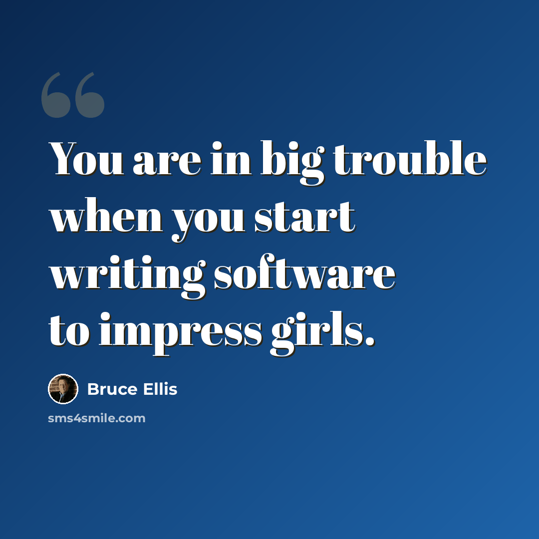 “You are in big trouble when you start writing software to impress girls.” quote by Bruce Ellis