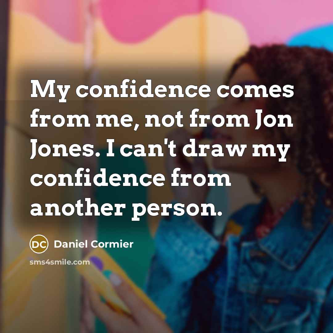 “My confidence comes from me, not from Jon Jones. I can't draw my confidence from another person.” quote by Daniel Cormier