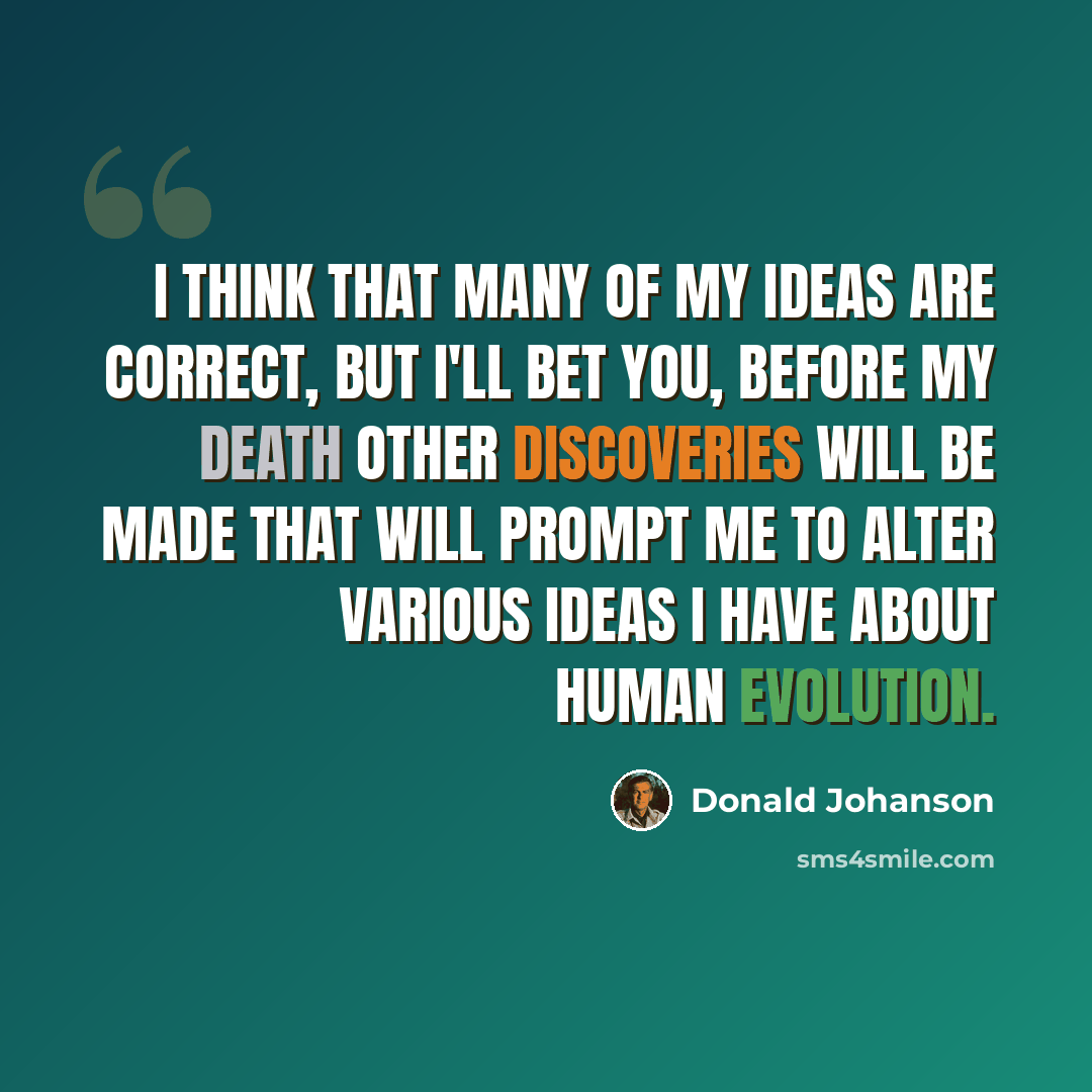 “I think that many of my ideas are correct, but I'll bet you, before my death other discoveries will be made that will prompt me to alter various ideas I have about human evolution.” quote by Donald Johanson