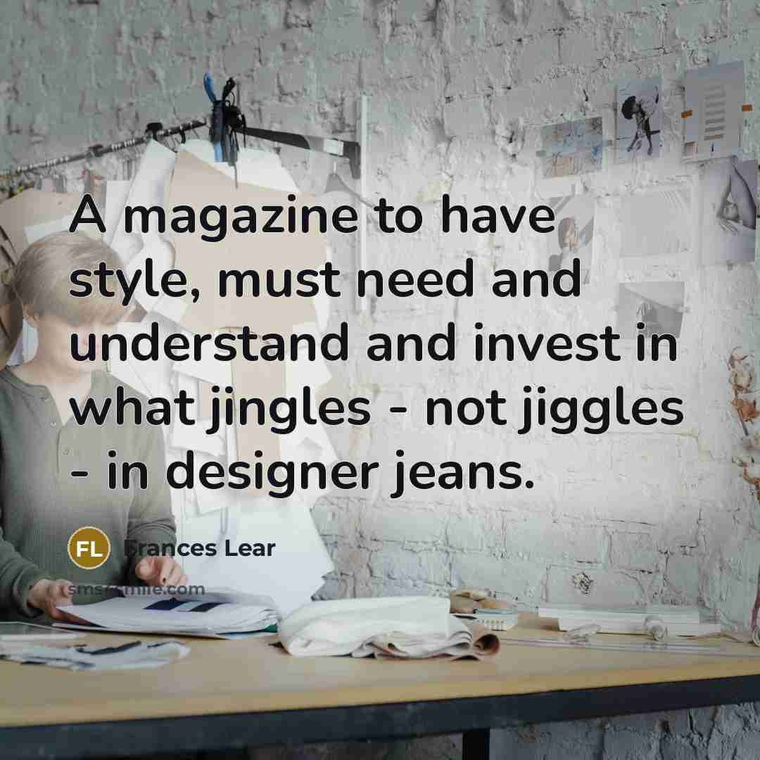 “A magazine to have style, must need and understand and invest in what jingles - not jiggles - in designer jeans.” quote by Frances Lear
